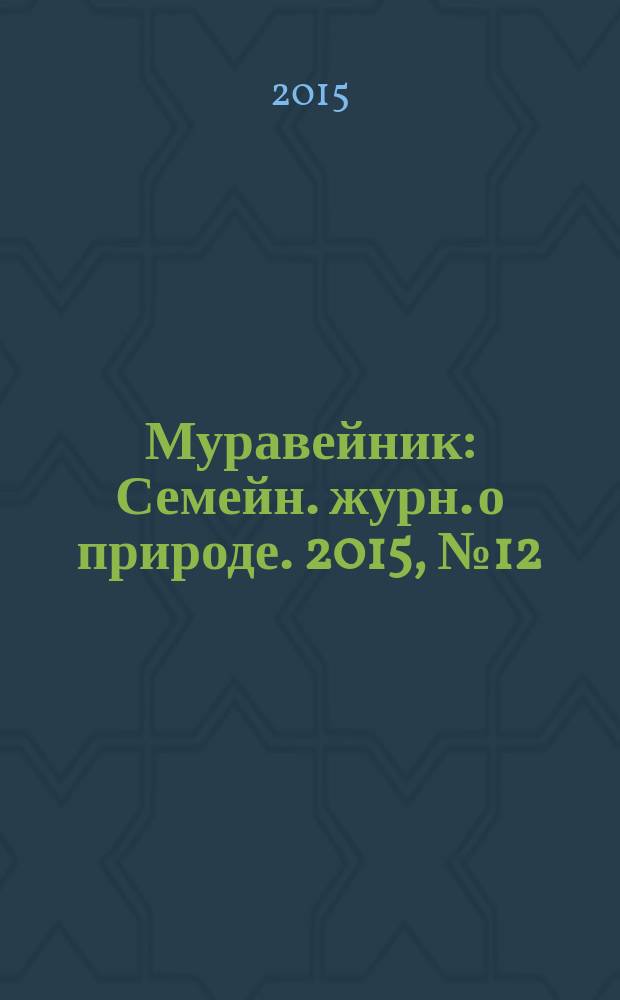 Муравейник : Семейн. журн. о природе. 2015, № 12 (258)