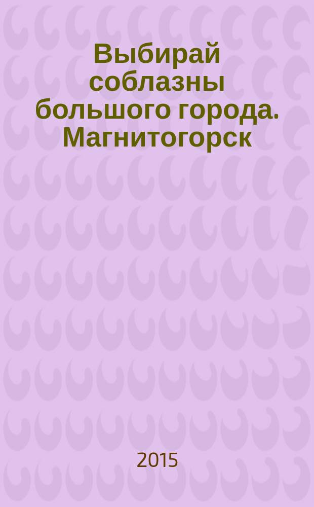 Выбирай соблазны большого города. Магнитогорск : развлечения, отдых, зрелища, культурный досуг. 2015, № 13 (249)