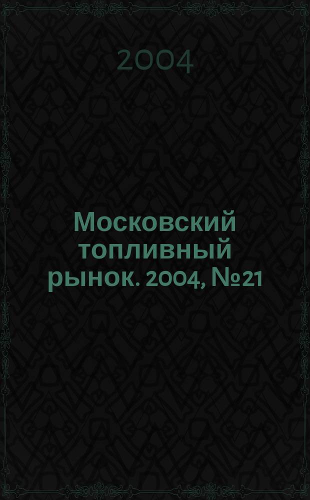 Московский топливный рынок. 2004, № 21