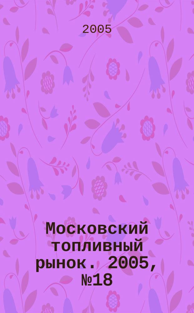 Московский топливный рынок. 2005, № 18