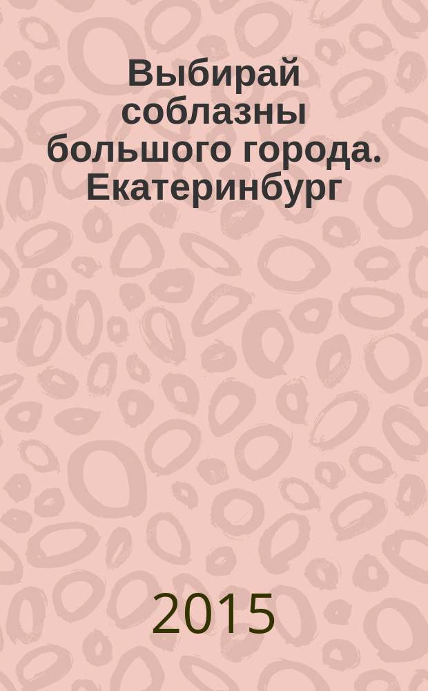 Выбирай соблазны большого города. Екатеринбург : развлечения, отдых, зрелища, культурный досуг. 2015, № 20 (307)