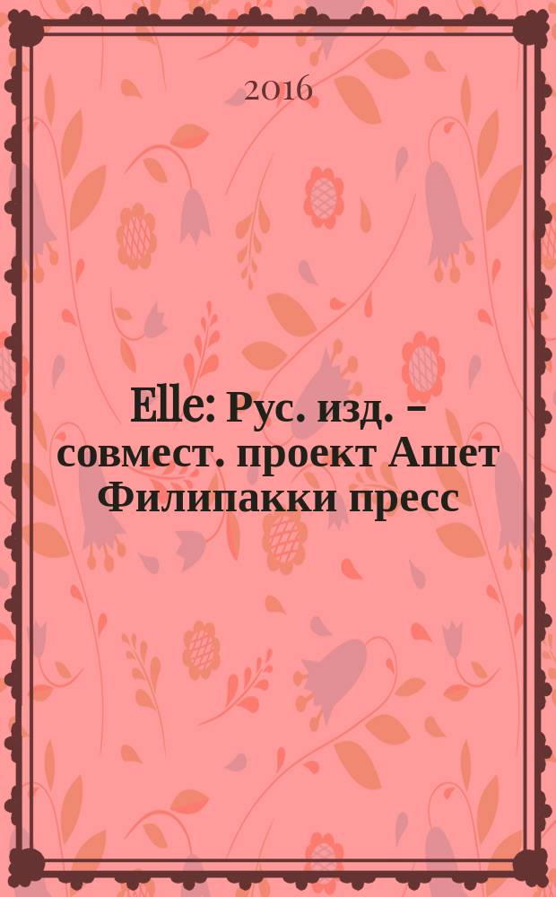 Elle : Рус. изд. - совмест. проект Ашет Филипакки пресс (Париж) и группы Сегодня (Москва). 2016, янв. (231)