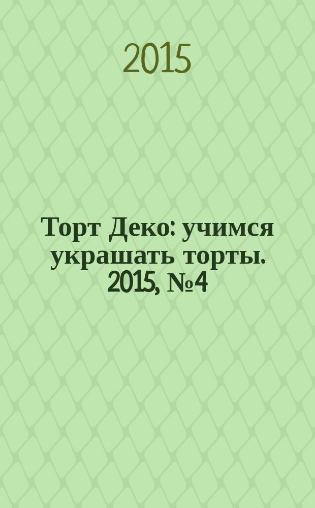 Торт Деко : учимся украшать торты. 2015, № 4 (22)