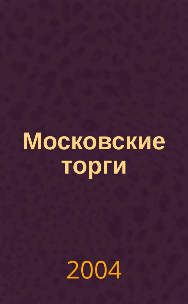 Московские торги : Журн. Мэрии Москвы Офиц. орган Контрол.-координац. комис. по торгам при мэре Москвы. 2004, № 10