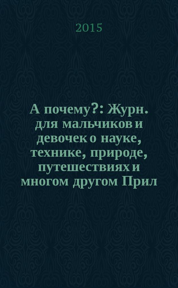 А почему? : Журн. для мальчиков и девочек о науке, технике, природе, путешествиях и многом другом Прил. к журн. "Юный техник" для дошкольников и мл. школьников. 2015, 10