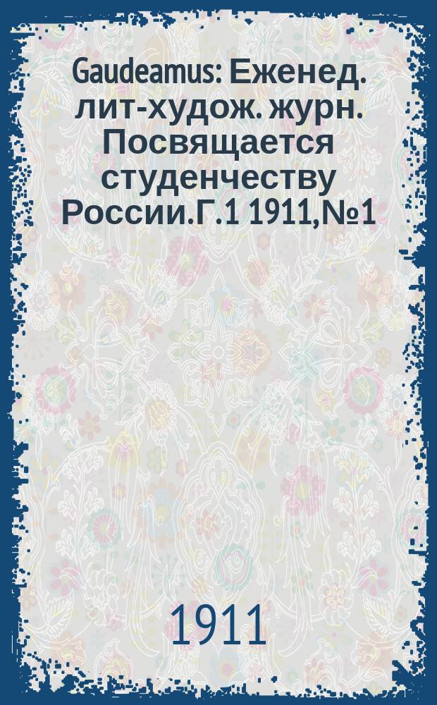 Gaudeamus : Еженед. лит-худож. журн. Посвящается студенчеству России. Г. 1 1911, № 1