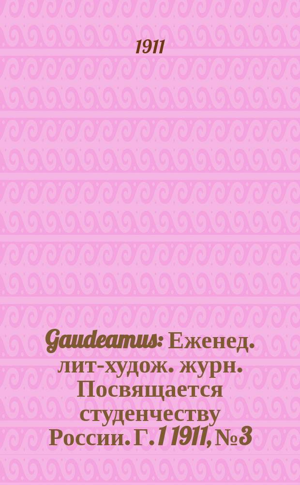 Gaudeamus : Еженед. лит-худож. журн. Посвящается студенчеству России. Г. 1 1911, № 3
