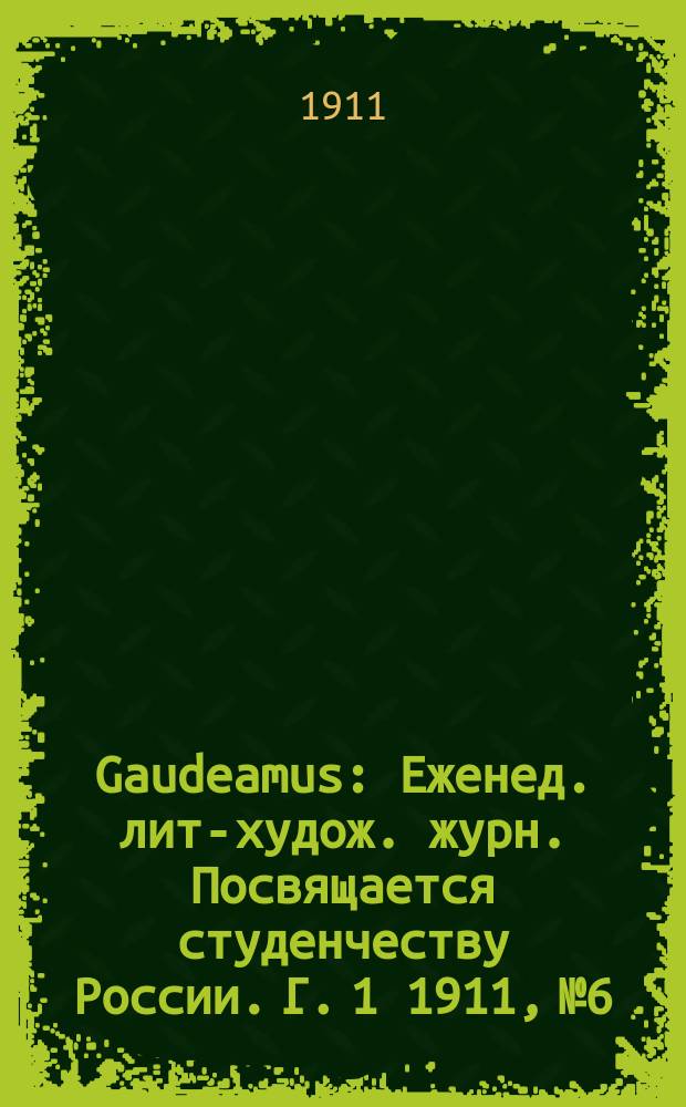 Gaudeamus : Еженед. лит-худож. журн. Посвящается студенчеству России. Г. 1 1911, № 6