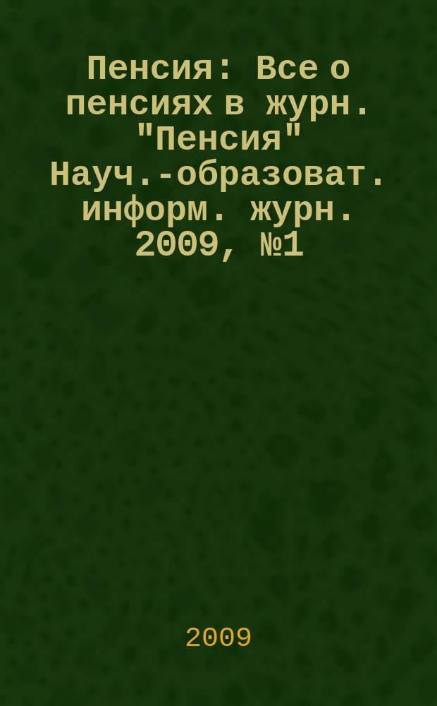 Пенсия : Все о пенсиях в журн. "Пенсия" Науч.-образоват. информ. журн. 2009, № 1 (148)