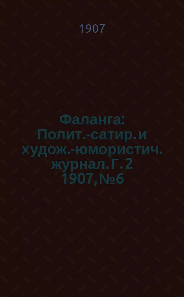 Фаланга : Полит.-сатир. и худож.-юмористич. журнал. Г. 2 1907, № 6