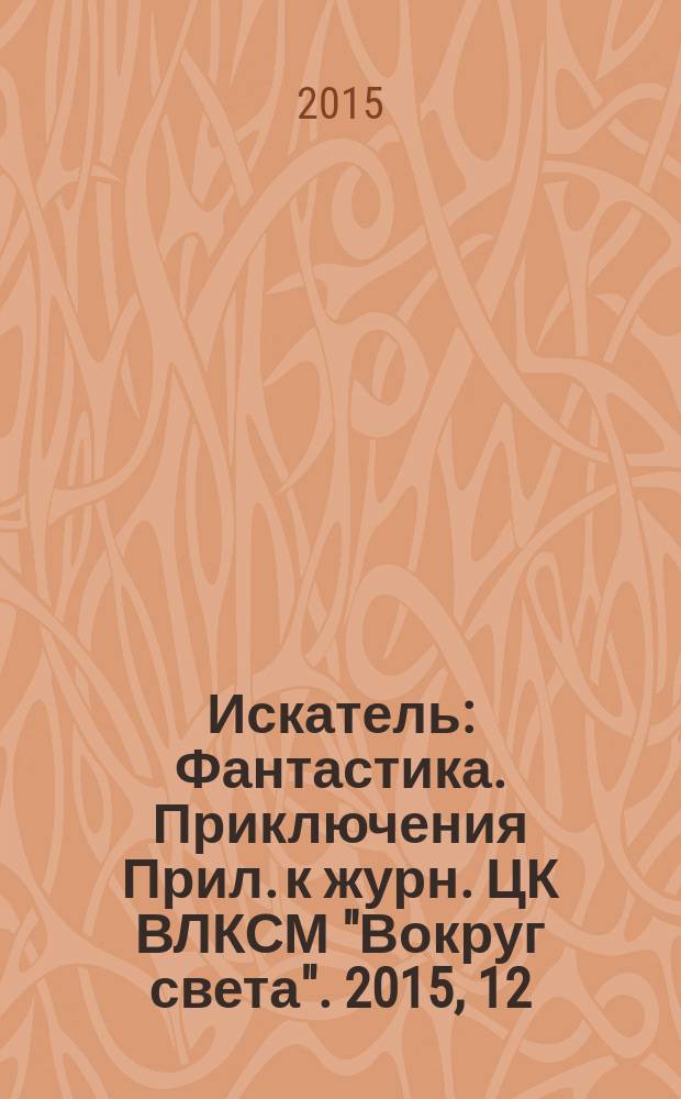 Искатель : Фантастика. Приключения Прил. к журн. ЦК ВЛКСМ "Вокруг света". 2015, 12 (443)
