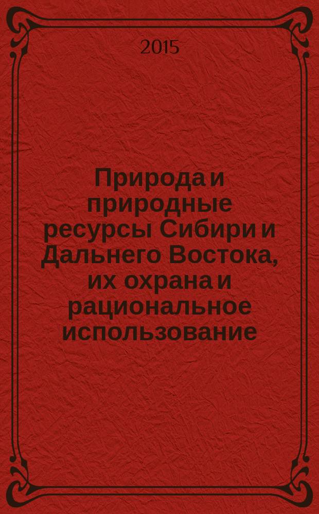 Природа и природные ресурсы Сибири и Дальнего Востока, их охрана и рациональное использование : Текущий указ. лит. 2015, 5