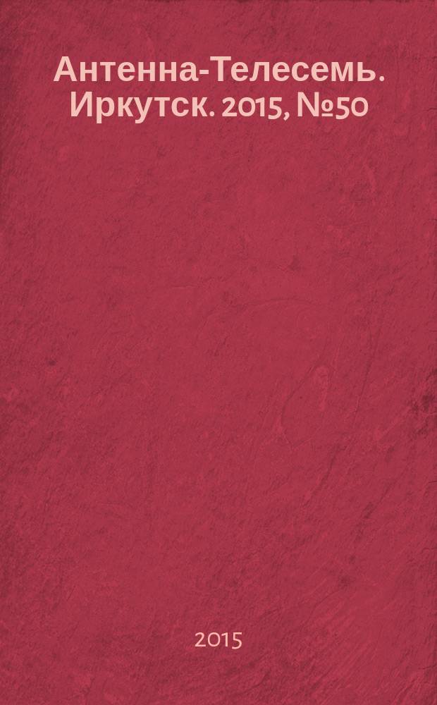 Антенна-Телесемь. Иркутск. 2015, № 50 (580)