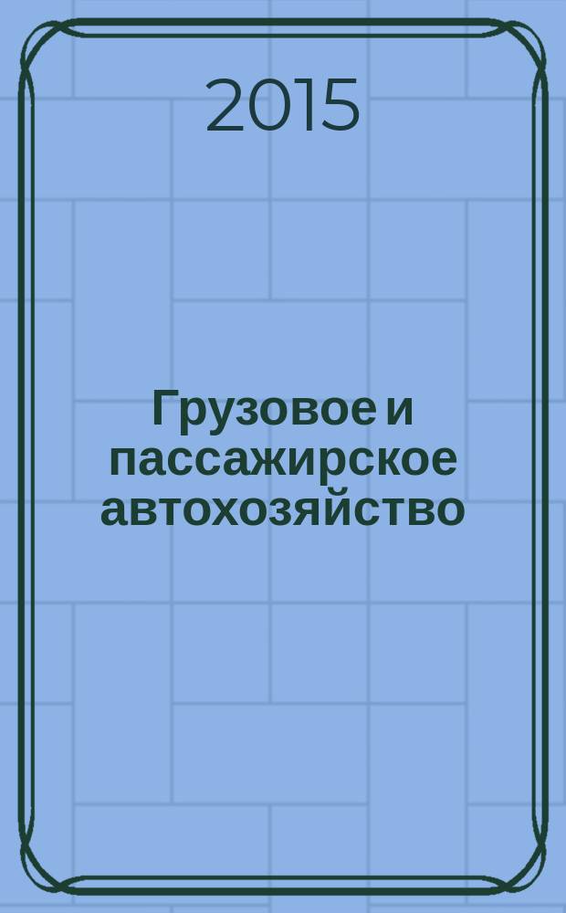 Грузовое и пассажирское автохозяйство : Ежемес. произв.-техн. журн. для руководителей автотрансп. предприятий и начальников трансп. цехов. 2015, № 11