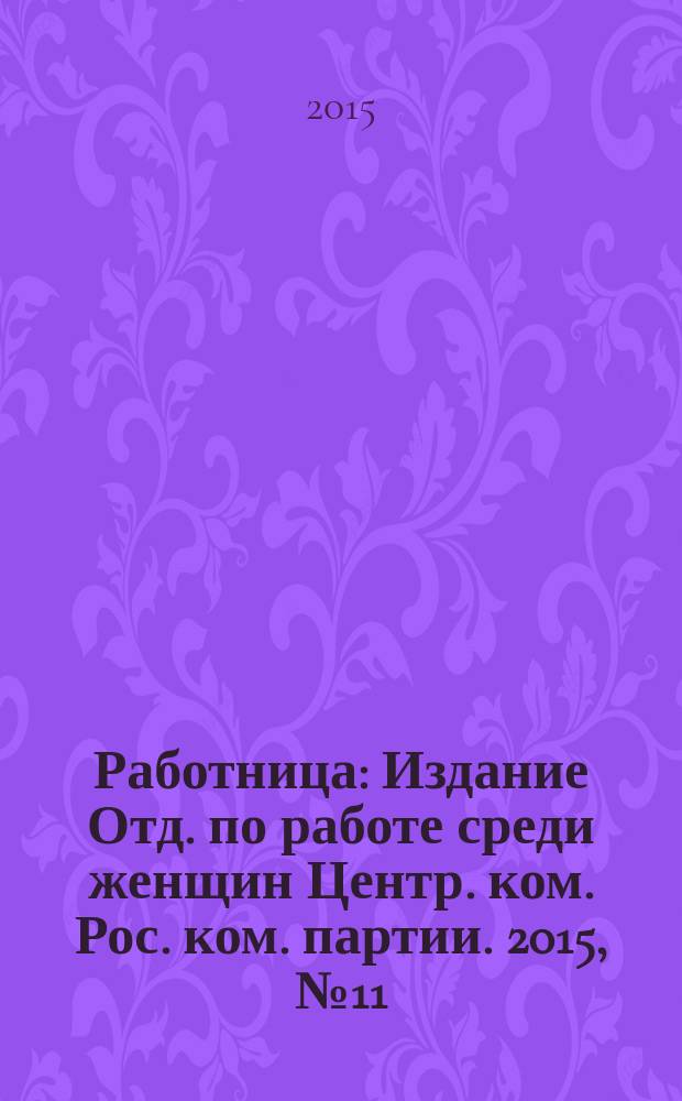 Работница : Издание Отд. по работе среди женщин Центр. ком. Рос. ком. партии. 2015, № 11