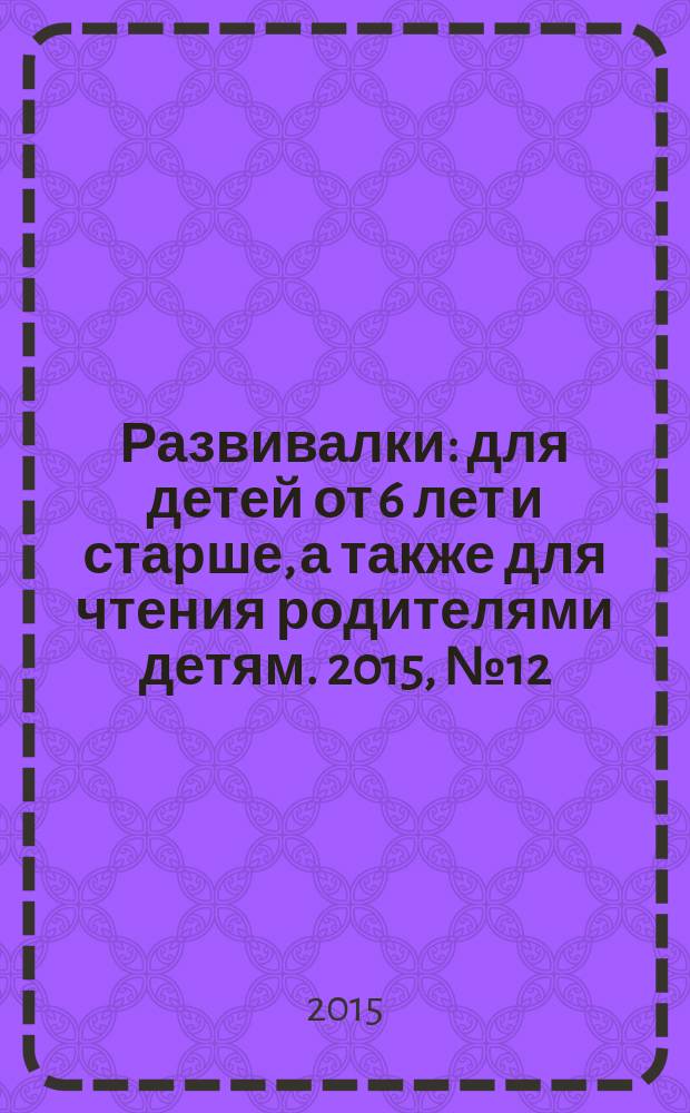Развивалки : для детей от 6 лет и старше, а также для чтения родителями детям. 2015, № 12 (67)