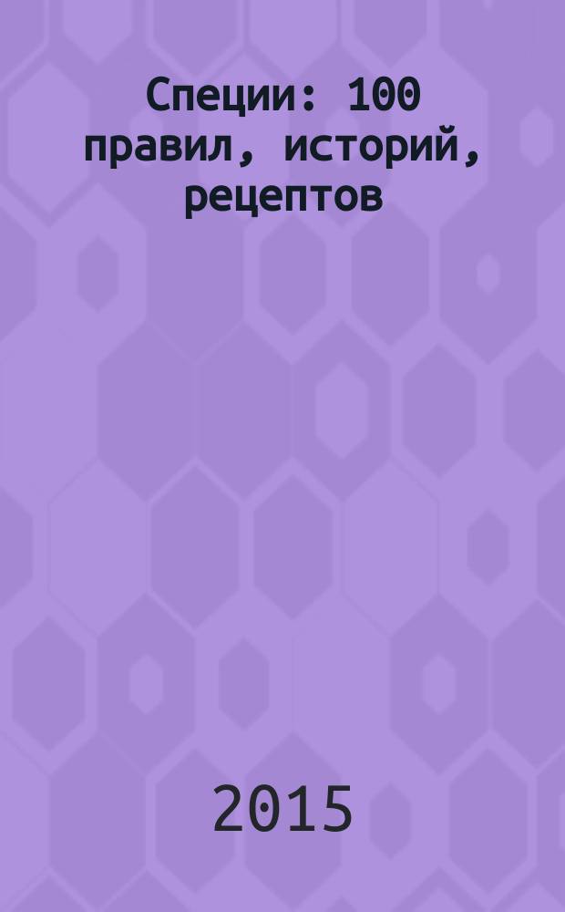 Специи : 100 правил, историй, рецептов : о специях говорят, куда и сколько?, самые популярные специи : 16+