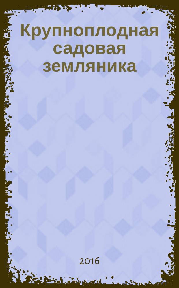 Крупноплодная садовая земляника : лучшие сорта и современные технологии выращивания