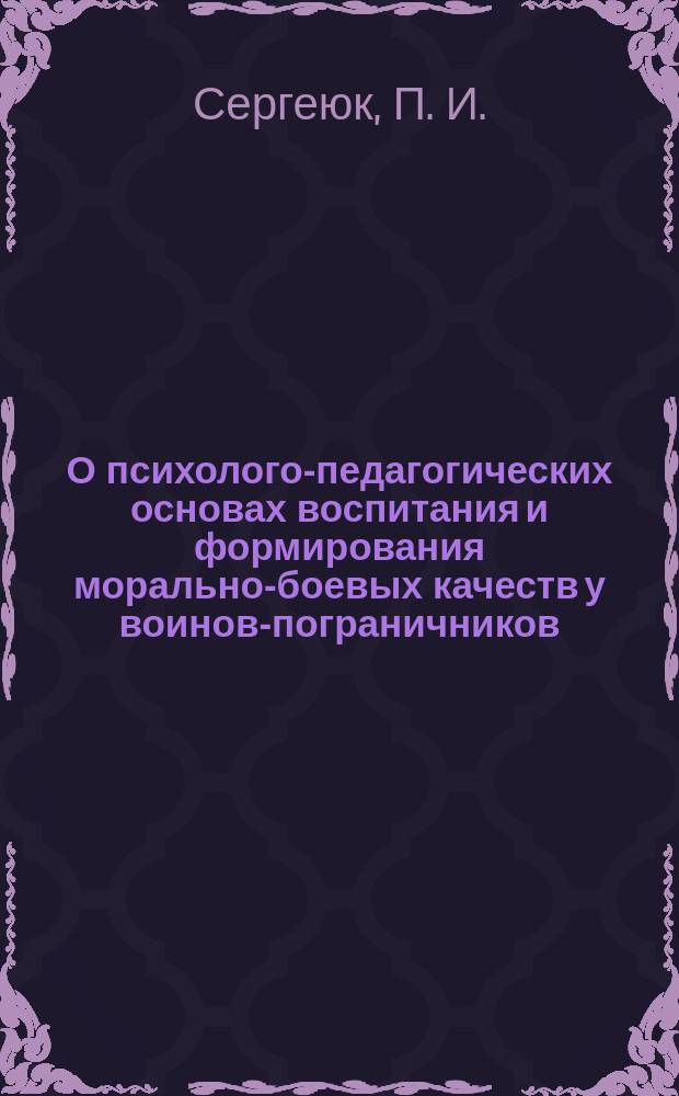 О психолого-педагогических основах воспитания и формирования морально-боевых качеств у воинов-пограничников : (в помощь молодому офицеру)