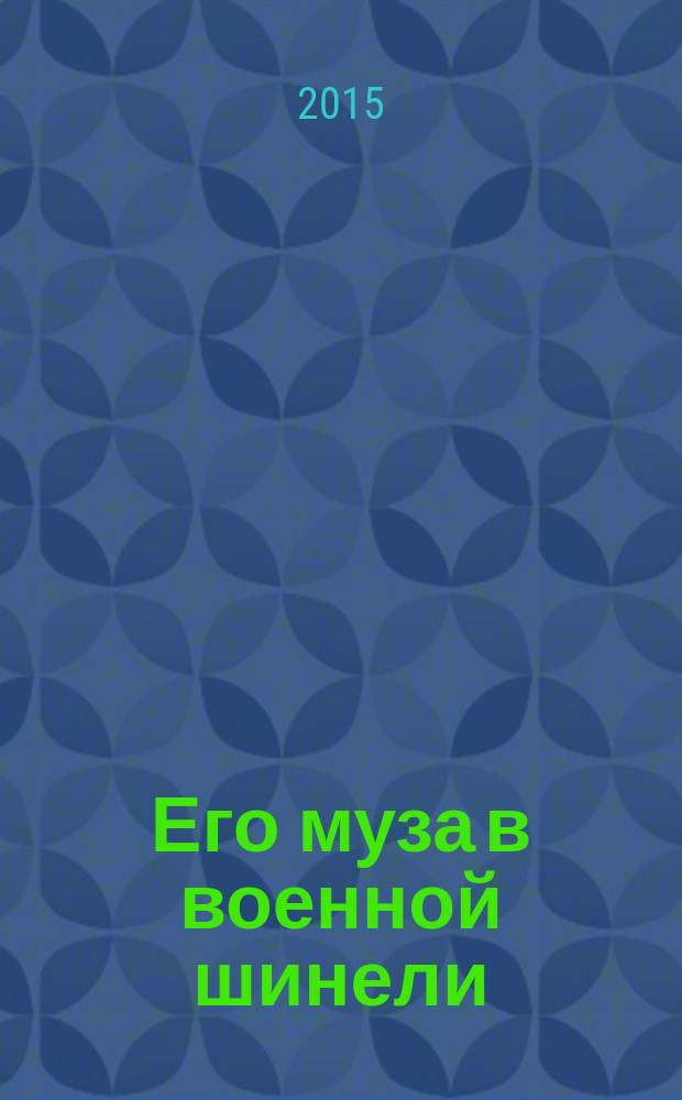 Его муза в военной шинели : об участнике Великой Отечественной войны. поэте, переводчике и публицисте, Почётном гражданине города Уржума Леониде Васильевиче Решетникове