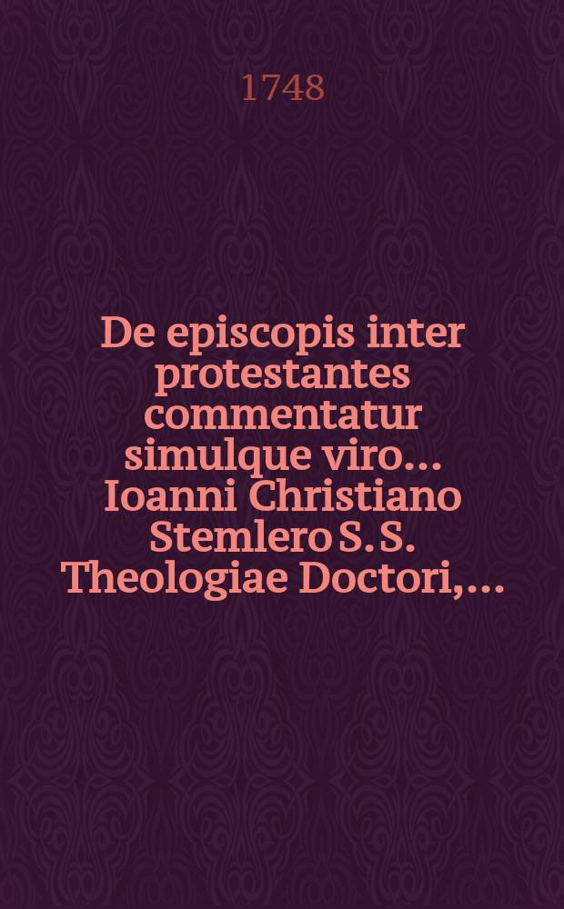 De episcopis inter protestantes commentatur simulque viro ... Ioanni Christiano Stemlero S. S. Theologiae Doctori, ...