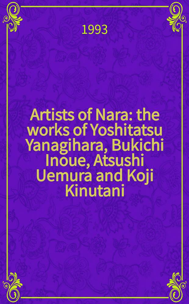 Artists of Nara : the works of Yoshitatsu Yanagihara, Bukichi Inoue, Atsushi Uemura and Koji Kinutani : a catalogue of the Exhibition, Nara prefectural museum of art, April 29 - May 30, 1993 = Художники Нара