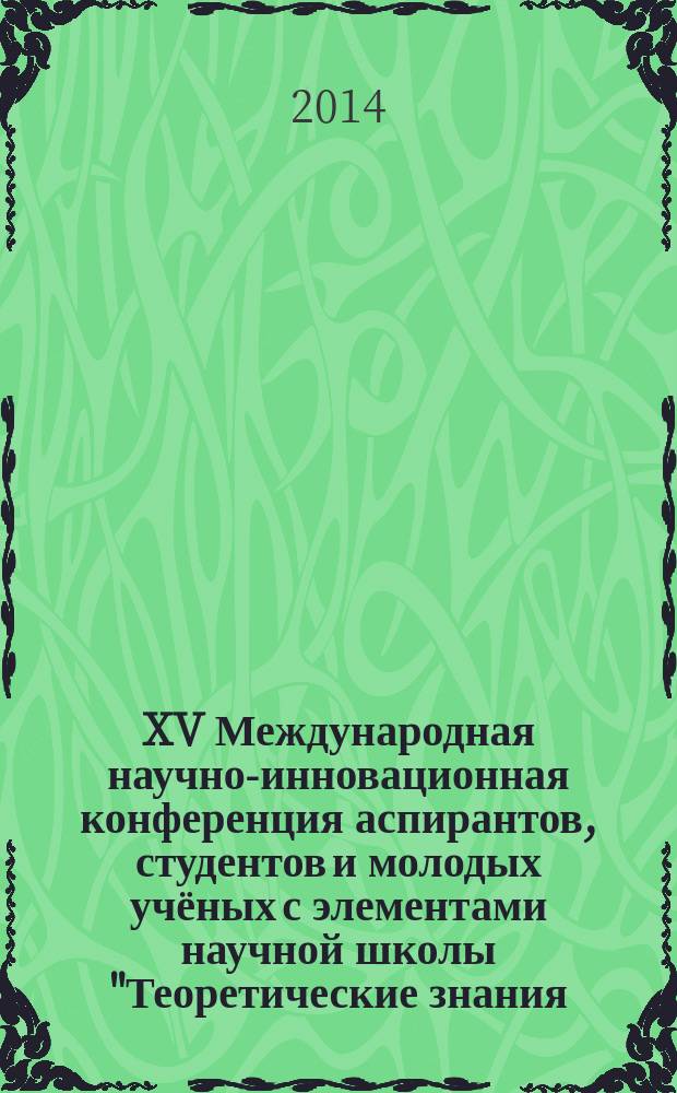 XV Международная научно-инновационная конференция аспирантов, студентов и молодых учёных с элементами научной школы "Теоретические знания - в практические дела", [1-8 апреля 2014 г.] : сборник материалов конференции [в 2 x.]. Ч. 1
