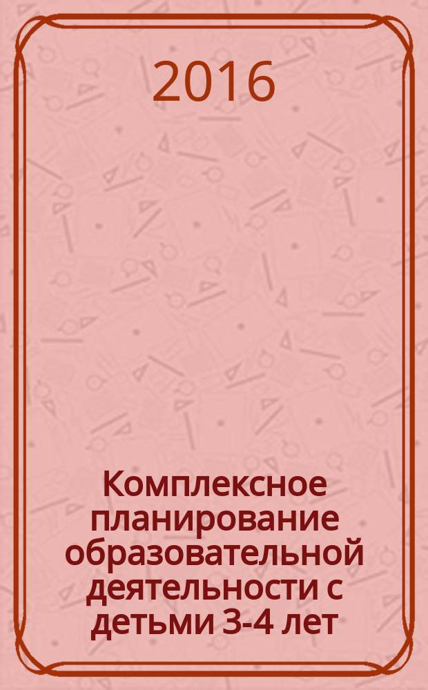 Комплексное планирование образовательной деятельности с детьми 3-4 лет : еженедельное интегрированное содержание работы по всем образовательным областям