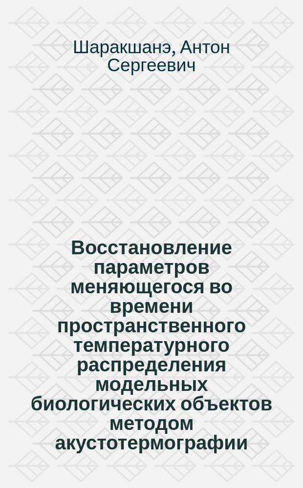 Восстановление параметров меняющегося во времени пространственного температурного распределения модельных биологических объектов методом акустотермографии : автореферат диссертации на соискание ученой степени кандидата физико-математических наук : специальность 01.04.03 <Радиофизика>