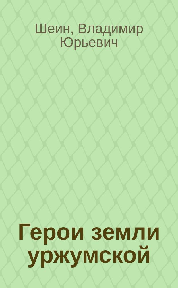 Герои земли уржумской : Герои Советского Союза периода Великой Отечественной войны, полные кавалеры ордена Славы и Георгиевского креста