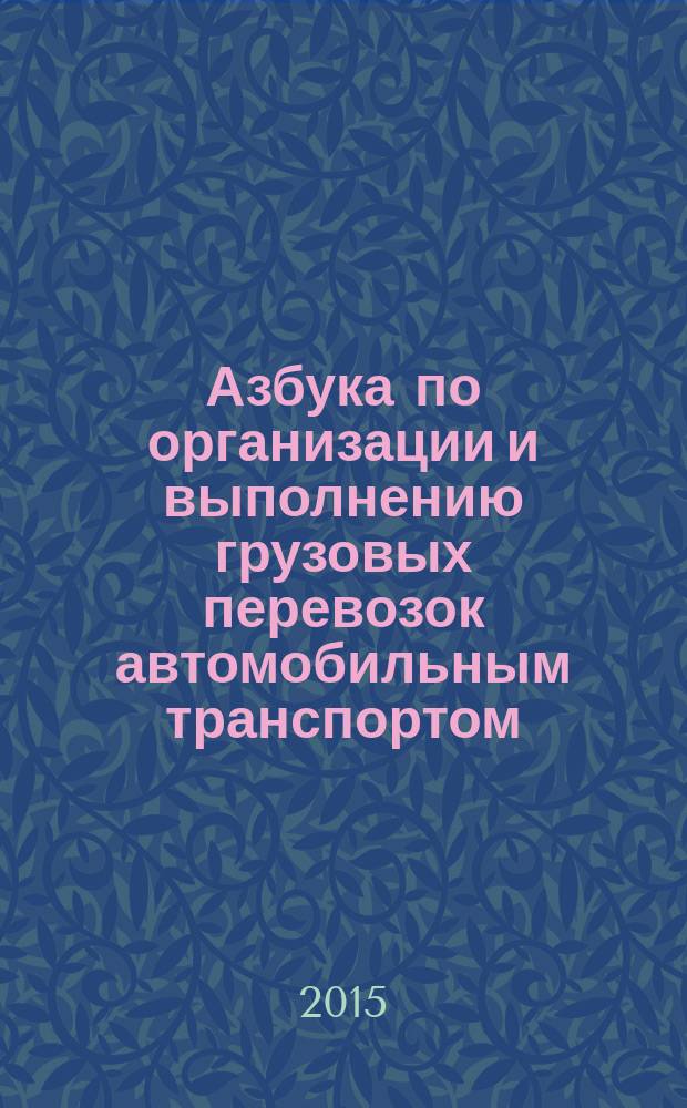 Азбука по организации и выполнению грузовых перевозок автомобильным транспортом : учебное пособие для подготовки и переподготовки водителей транспортных средств