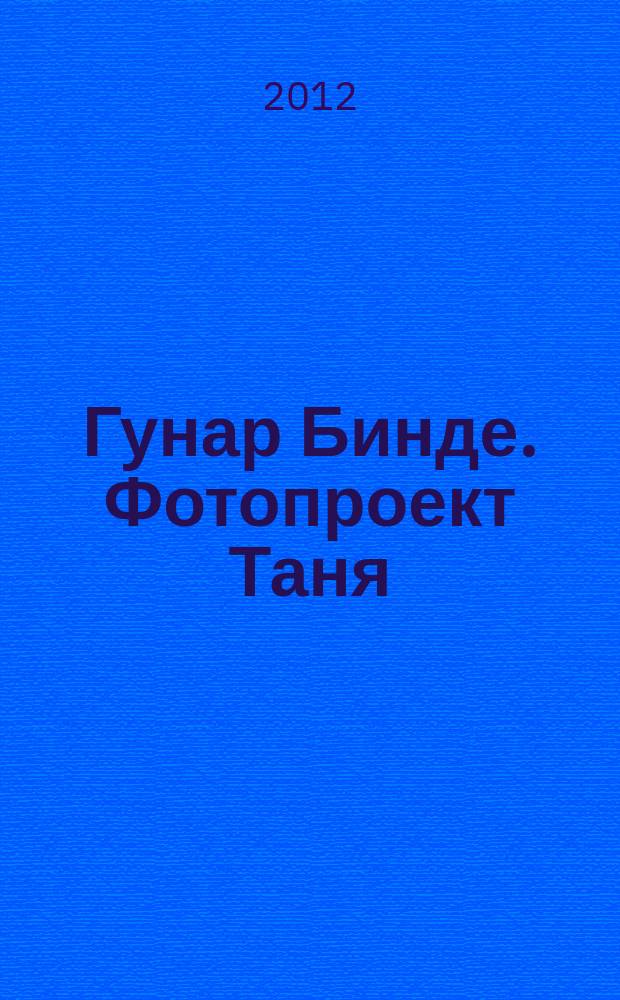 Гунар Бинде. Фотопроект Таня : персональная выставка, 03.04.12 - 30.04.12 : каталог