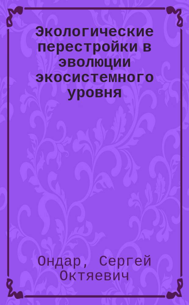 Экологические перестройки в эволюции экосистемного уровня : монография