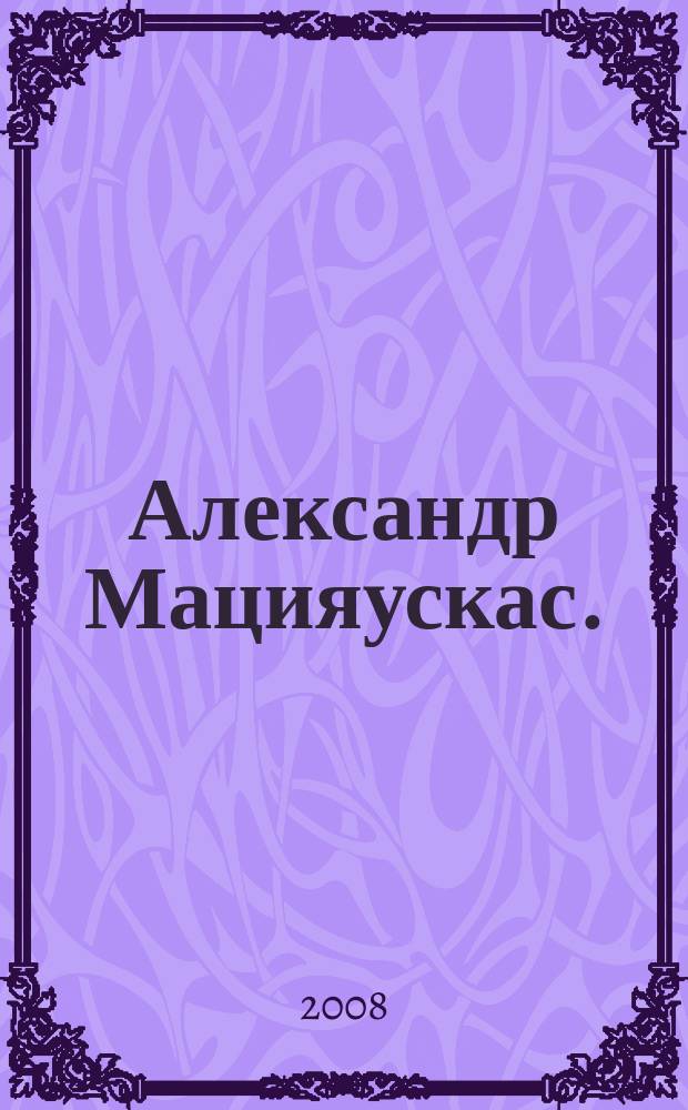 Александр Мацияускас. : персональная выставка, 25.01.08 - 26.02.08 : каталог