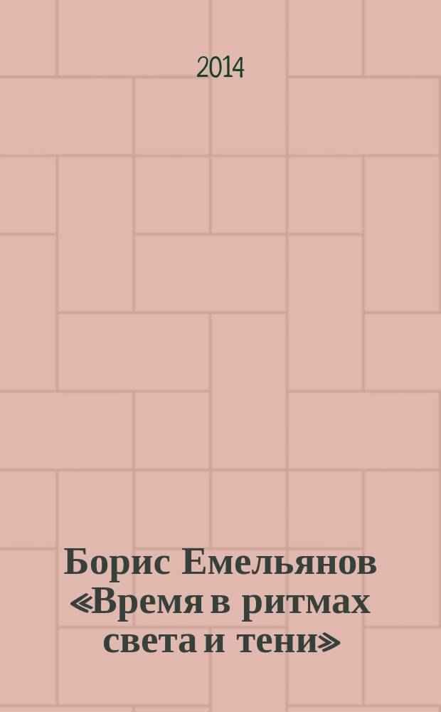 Борис Емельянов «Время в ритмах света и тени» = Boris Emelyanov. "Nime in the rhythms of light and shadow" : фотовыставка, 16.09.14 - 25.10.14 : каталог