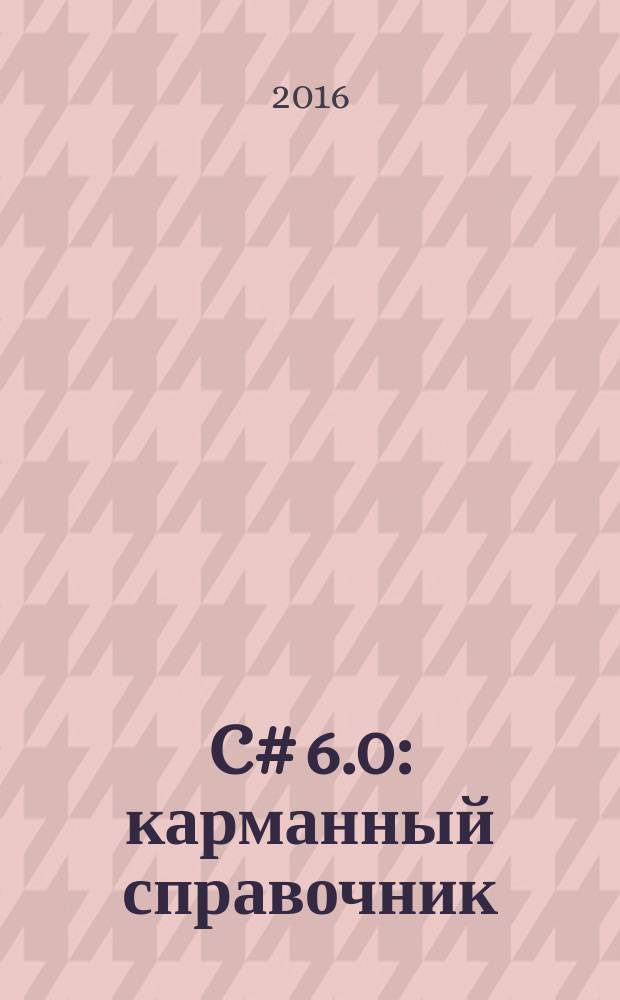 C# 6.0 : карманный справочник : скорая помощь для программистов на C# 6.0