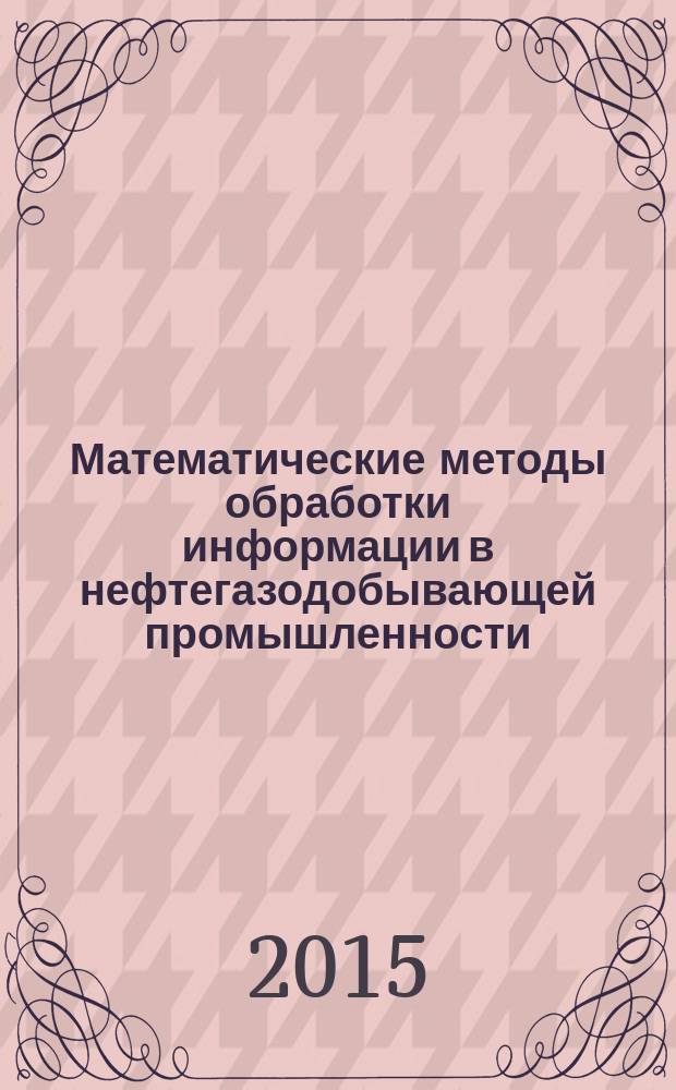 Математические методы обработки информации в нефтегазодобывающей промышленности : учебное пособие : для студентов, магистрантов и аспирантов нефтегазовых вузов по направлению "Нефтегазовое дело"