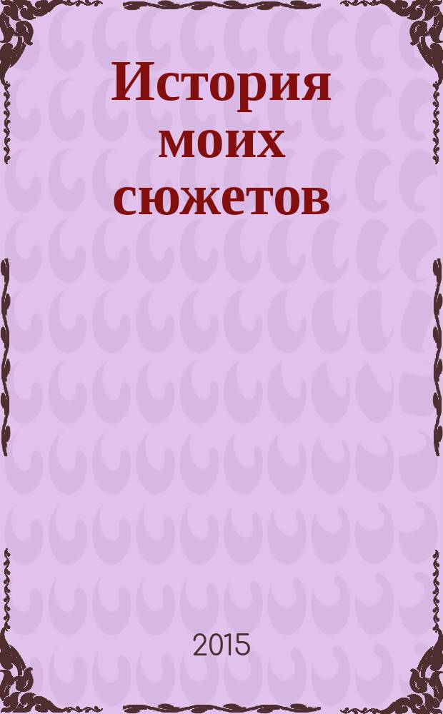 История моих сюжетов : рассказы, воспоминания