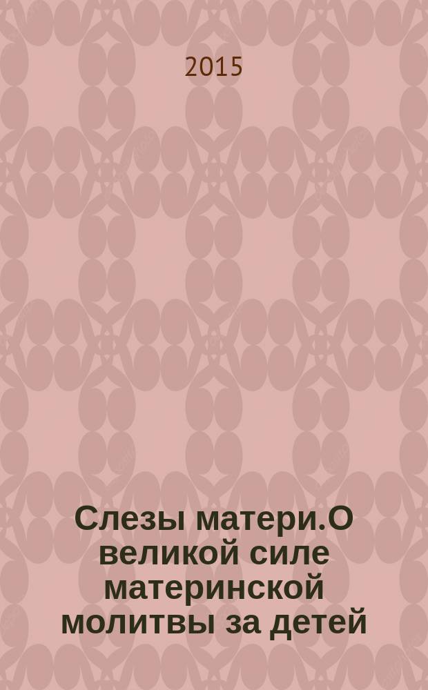 Слезы матери. О великой силе материнской молитвы за детей : рассказы и свидетельства очевидцев о чудесной помощи Божией