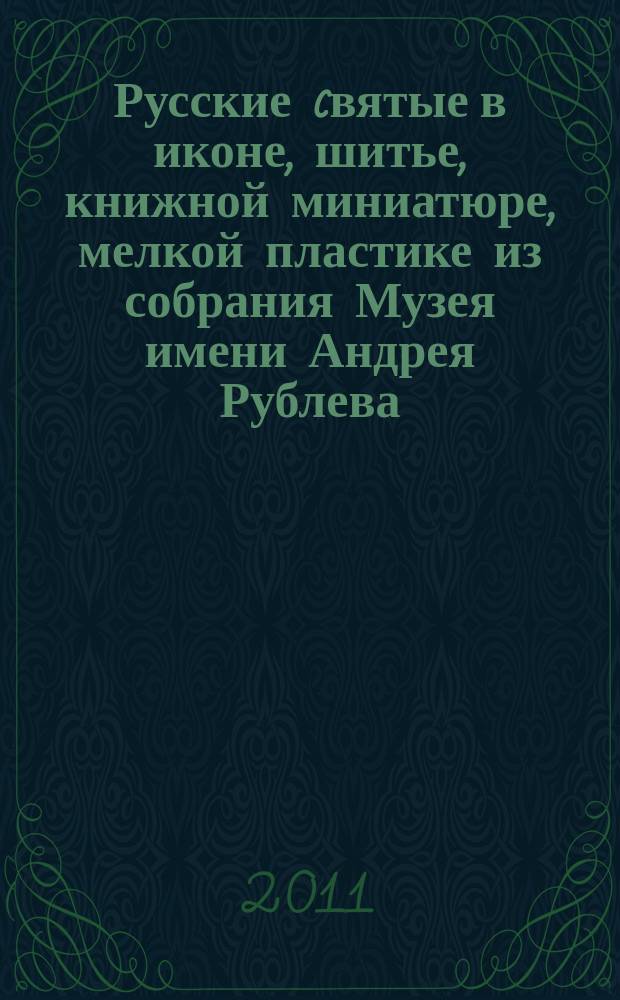 Русские cвятые в иконе, шитье, книжной миниатюре, мелкой пластике из собрания Музея имени Андрея Рублева : альбом