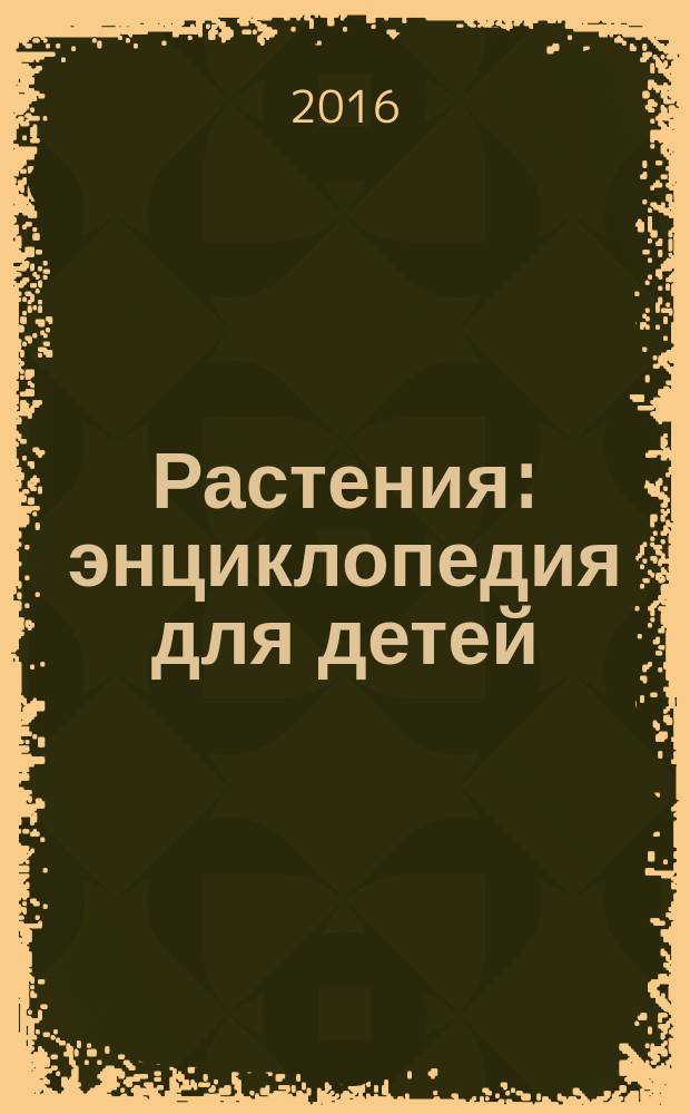 Растения : энциклопедия для детей : для среднего школьного возраста