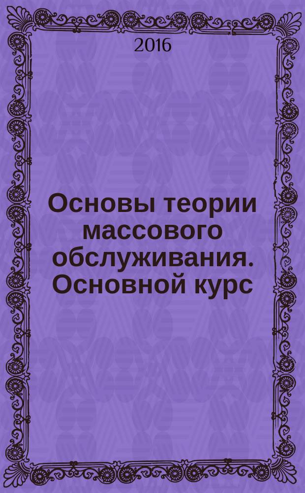 Основы теории массового обслуживания. Основной курс: марковские модели, методы марковизации : учебное пособие : для студентов высших учебных заведений, обучающихся по направлениям подготовки 01.03.02 "Прикладная математика и информатика", 02.03.02 "Фундаментальная информатика и информационные технологии", 02.03.01 "Математика и компьютерные науки" (квалификация (степень) "бакалавр")