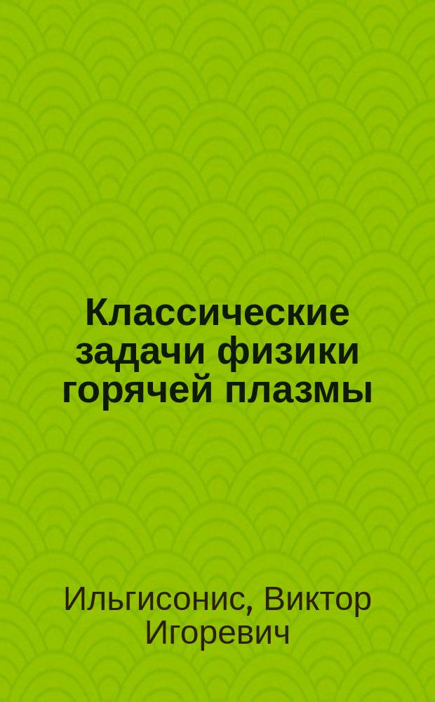 Классические задачи физики горячей плазмы : курс лекций : учебное пособие для студентов высших учебных заведений, обучающихся по направлению "Ядерные физика и технологии"