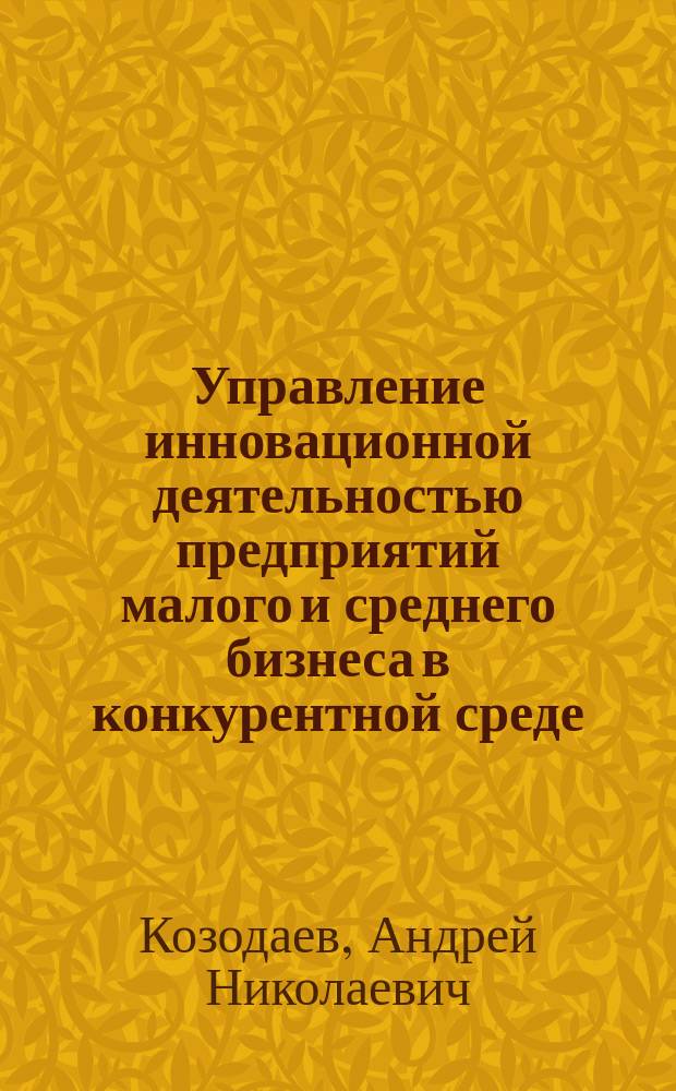 Управление инновационной деятельностью предприятий малого и среднего бизнеса в конкурентной среде : автореферат диссертации на соискание ученой степени кандидата экономических наук : специальность 08.00.05 <эк. и упр. нар. хоз.>