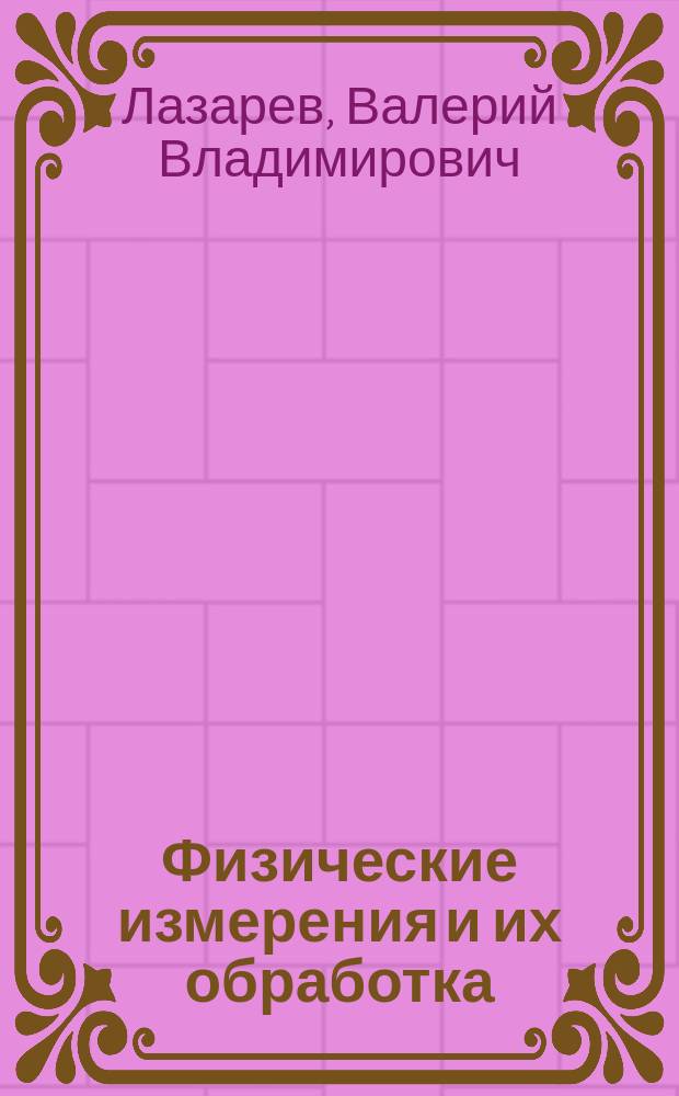Физические измерения и их обработка : учебный курс для студентов, изучающих дисциплину "Физика", на всех реализуемых направлениях подготовки бакалавров и специалистов