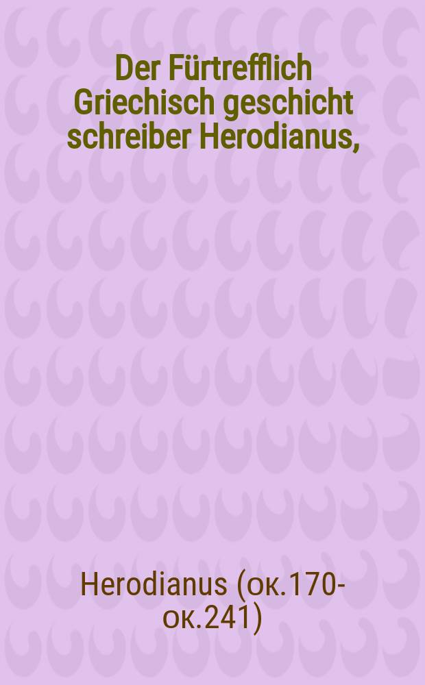 Der Fürtrefflich Griechisch geschicht schreiber Herodianus,