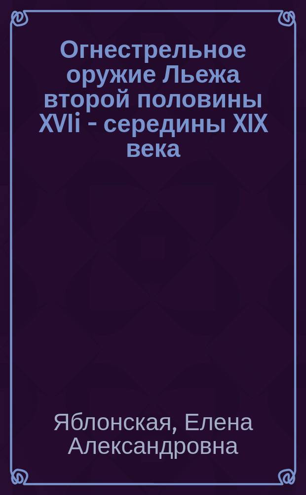 Огнестрельное оружие Льежа второй половины XVIi - середины XIX века = Liege firearms of the second half of the 17th - mid-19th centuries : каталог
