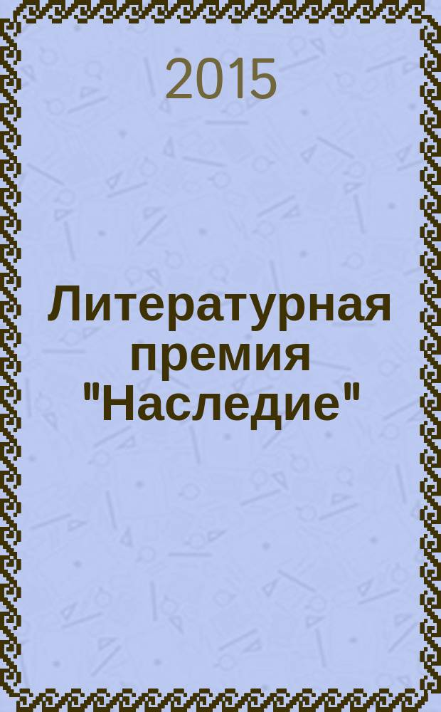 Литературная премия "Наследие" : сборник произведений финалистов конкурса 2015 года