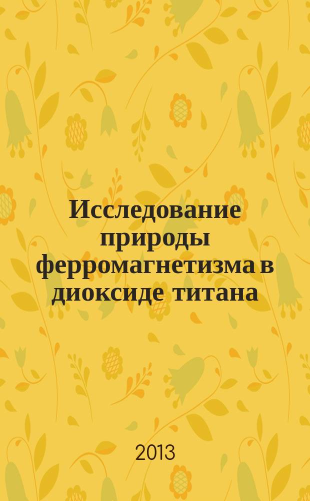 Исследование природы ферромагнетизма в диоксиде титана (TiO2), имплантированном ионами переходной группы железа : автореферат диссертации на соискание ученой степени кандидата физико-математических наук : специальность 01.04.11 <Физика магнитных явлений>