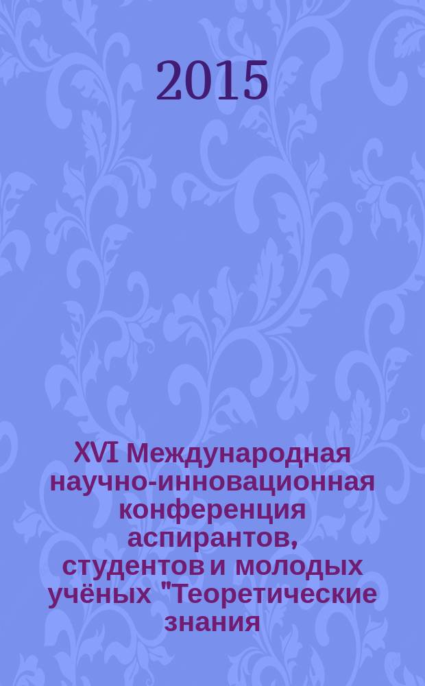 XVI Международная научно-инновационная конференция аспирантов, студентов и молодых учёных "Теоретические знания - в практические дела", [07-10 апреля 2015 г.] : сборник материалов конференции, [в 2 ч.]. Ч. 2